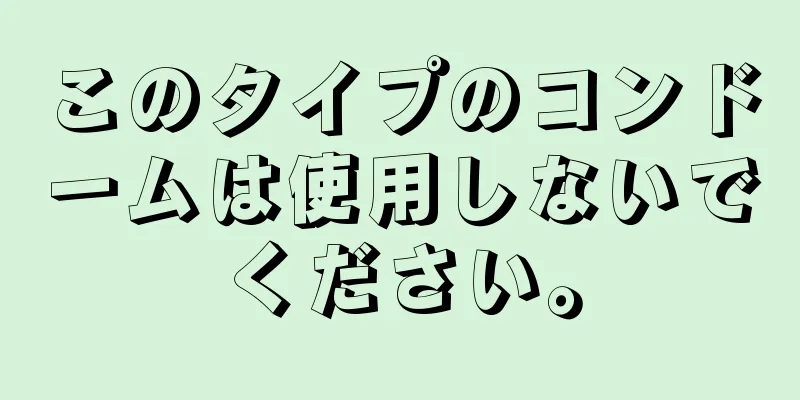 このタイプのコンドームは使用しないでください。