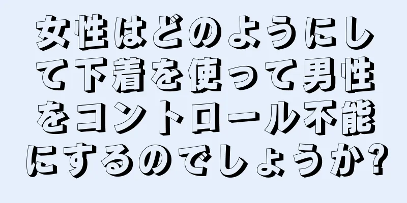 女性はどのようにして下着を使って男性をコントロール不能にするのでしょうか?