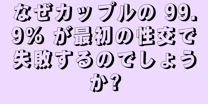 なぜカップルの 99.9% が最初の性交で失敗するのでしょうか?