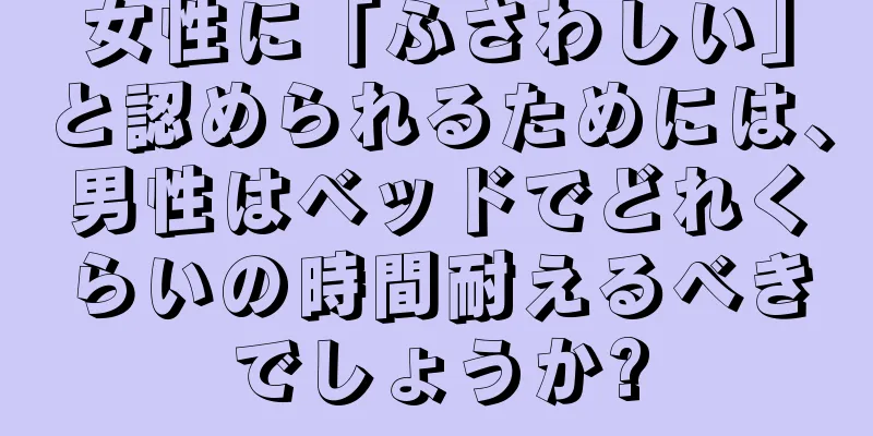 女性に「ふさわしい」と認められるためには、男性はベッドでどれくらいの時間耐えるべきでしょうか?