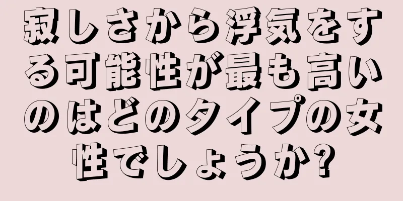 寂しさから浮気をする可能性が最も高いのはどのタイプの女性でしょうか?