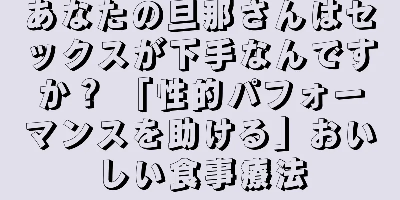 あなたの旦那さんはセックスが下手なんですか？ 「性的パフォーマンスを助ける」おいしい食事療法