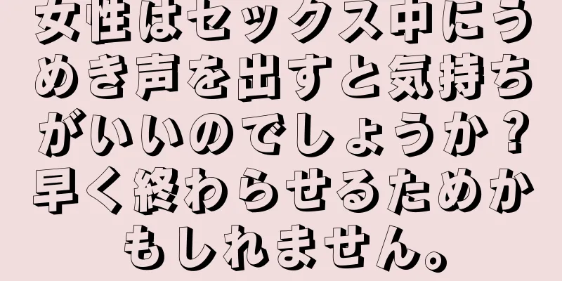 女性はセックス中にうめき声を出すと気持ちがいいのでしょうか？早く終わらせるためかもしれません。
