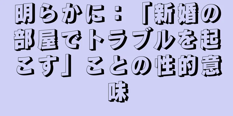 明らかに：「新婚の部屋でトラブルを起こす」ことの性的意味