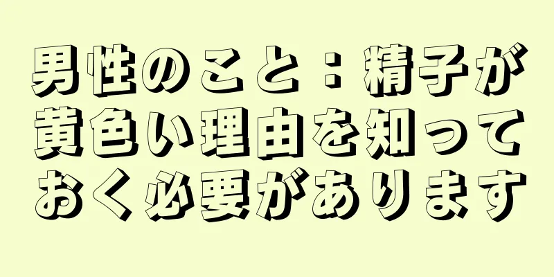 男性のこと：精子が黄色い理由を知っておく必要があります