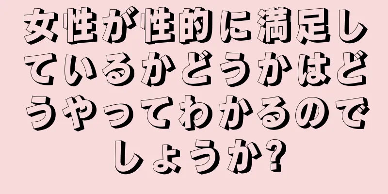 女性が性的に満足しているかどうかはどうやってわかるのでしょうか?