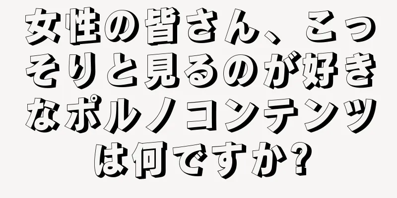 女性の皆さん、こっそりと見るのが好きなポルノコンテンツは何ですか?