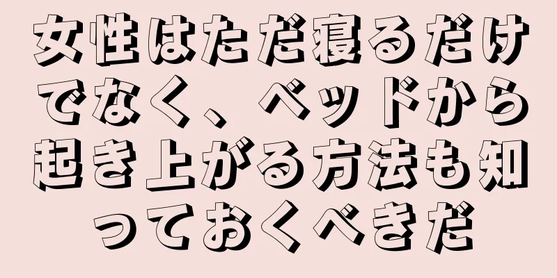 女性はただ寝るだけでなく、ベッドから起き上がる方法も知っておくべきだ