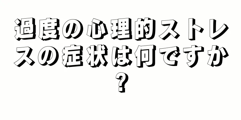 過度の心理的ストレスの症状は何ですか?