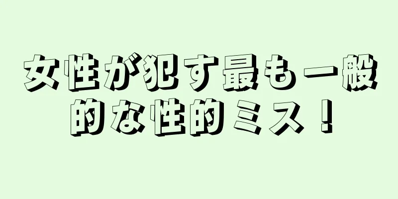 女性が犯す最も一般的な性的ミス！