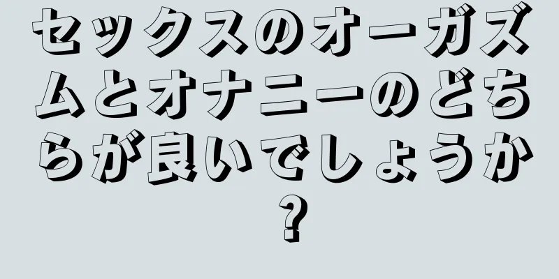 セックスのオーガズムとオナニーのどちらが良いでしょうか？