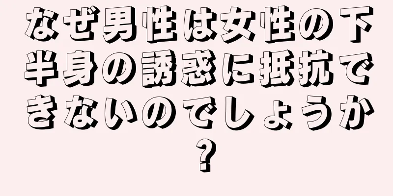 なぜ男性は女性の下半身の誘惑に抵抗できないのでしょうか？