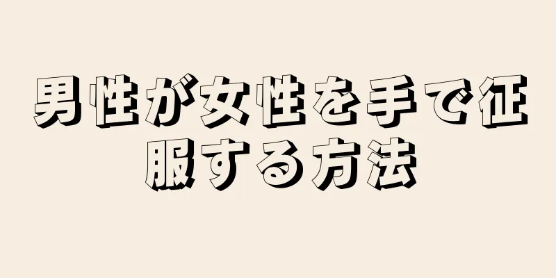 男性が女性を手で征服する方法