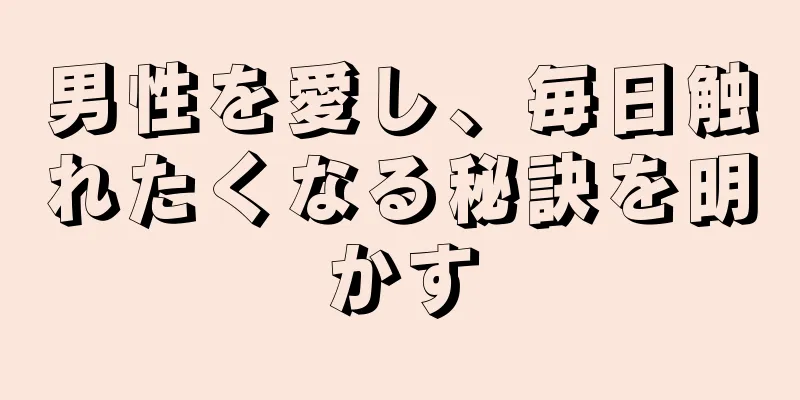 男性を愛し、毎日触れたくなる秘訣を明かす