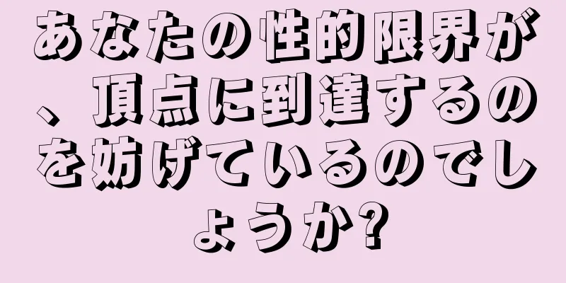 あなたの性的限界が、頂点に到達するのを妨げているのでしょうか?