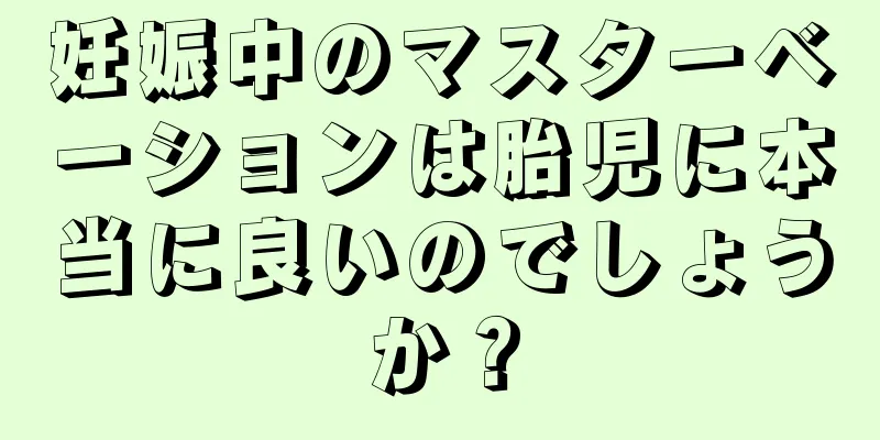 妊娠中のマスターベーションは胎児に本当に良いのでしょうか？