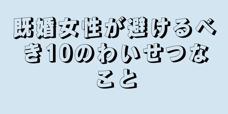 既婚女性が避けるべき10のわいせつなこと