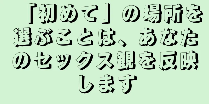 「初めて」の場所を選ぶことは、あなたのセックス観を反映します
