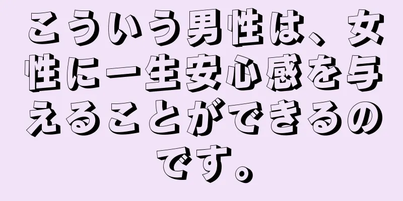こういう男性は、女性に一生安心感を与えることができるのです。
