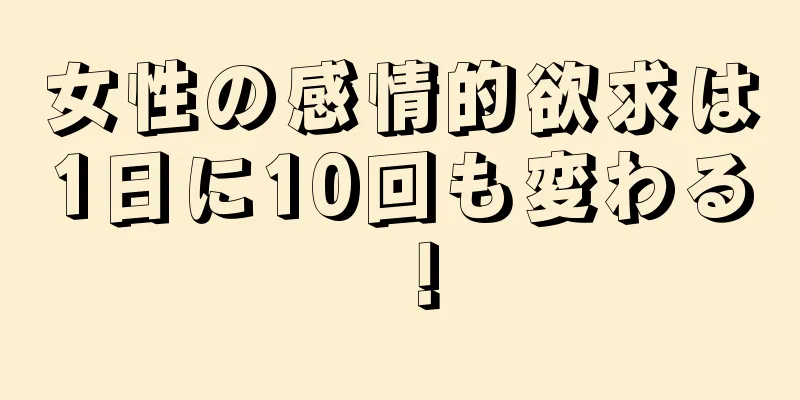 女性の感情的欲求は1日に10回も変わる！