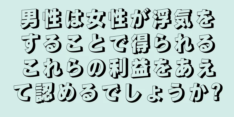 男性は女性が浮気をすることで得られるこれらの利益をあえて認めるでしょうか?
