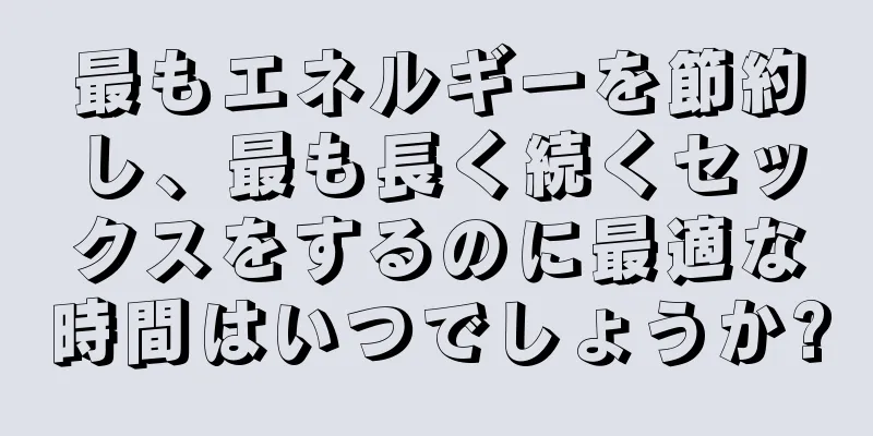 最もエネルギーを節約し、最も長く続くセックスをするのに最適な時間はいつでしょうか?