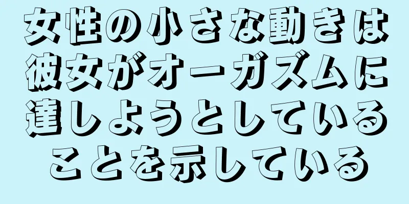 女性の小さな動きは彼女がオーガズムに達しようとしていることを示している
