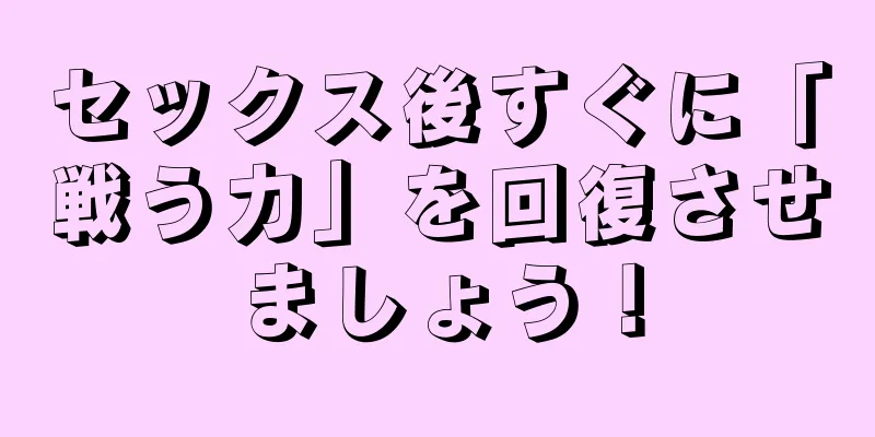 セックス後すぐに「戦う力」を回復させましょう！
