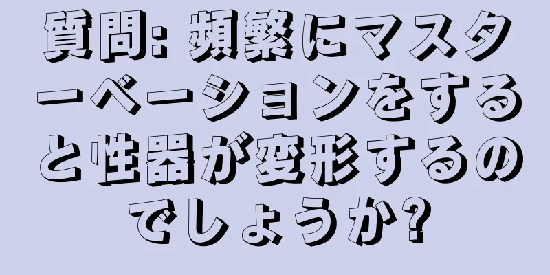 質問: 頻繁にマスターベーションをすると性器が変形するのでしょうか?