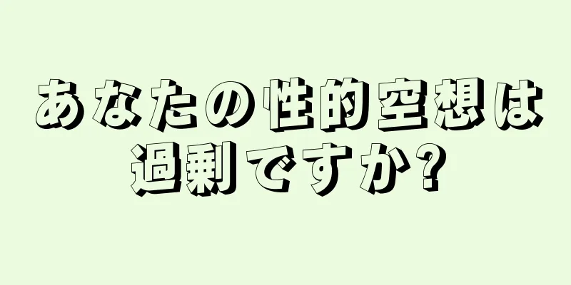 あなたの性的空想は過剰ですか?