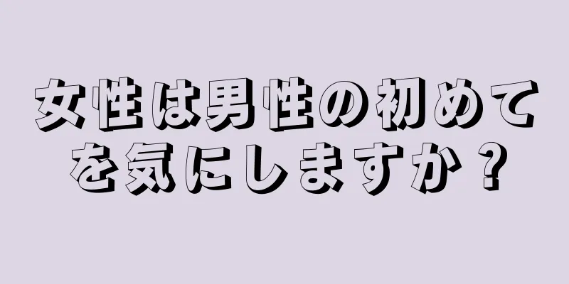 女性は男性の初めてを気にしますか？