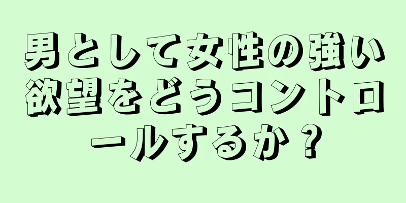 男として女性の強い欲望をどうコントロールするか？