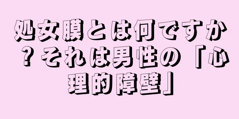 処女膜とは何ですか？それは男性の「心理的障壁」
