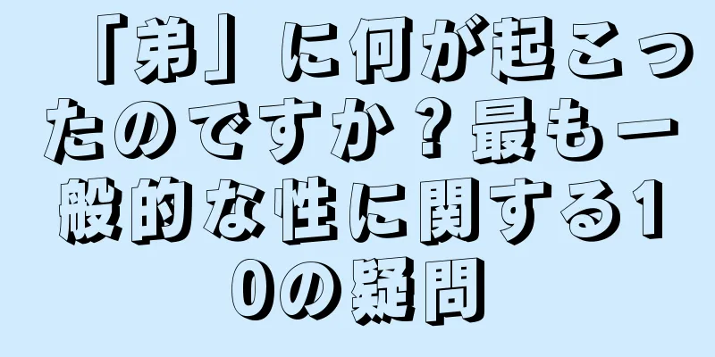「弟」に何が起こったのですか？最も一般的な性に関する10の疑問