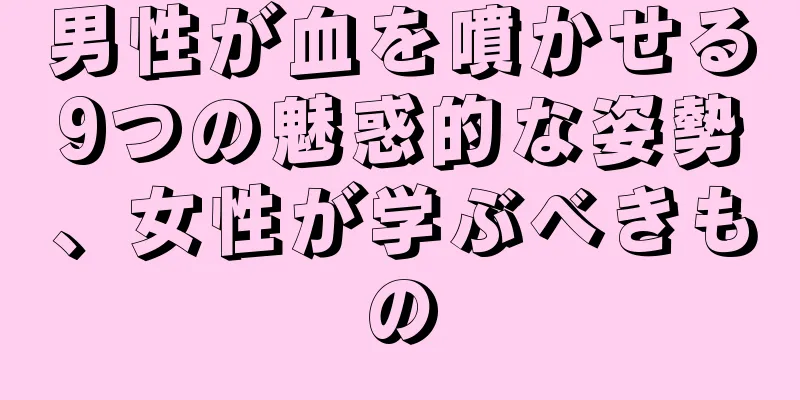 男性が血を噴かせる9つの魅惑的な姿勢、女性が学ぶべきもの