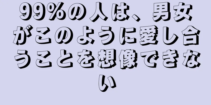 99%の人は、男女がこのように愛し合うことを想像できない