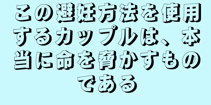 この避妊方法を使用するカップルは、本当に命を脅かすものである