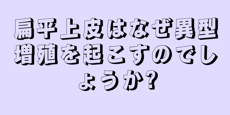 扁平上皮はなぜ異型増殖を起こすのでしょうか?