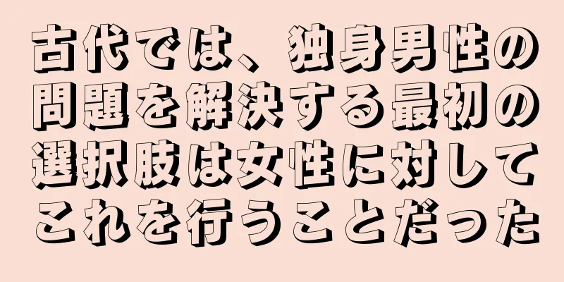 古代では、独身男性の問題を解決する最初の選択肢は女性に対してこれを行うことだった