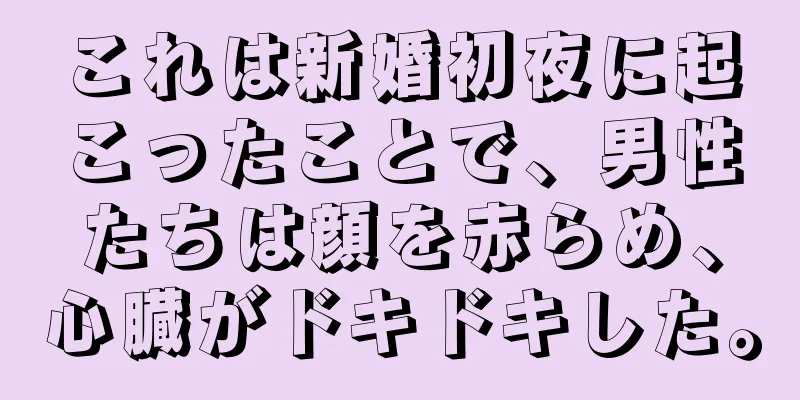 これは新婚初夜に起こったことで、男性たちは顔を赤らめ、心臓がドキドキした。