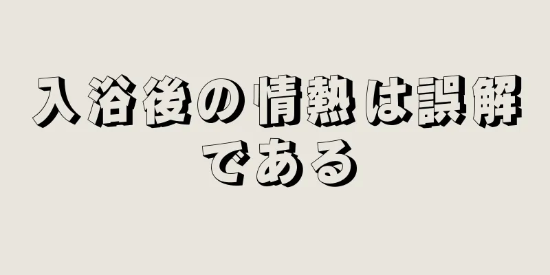 入浴後の情熱は誤解である