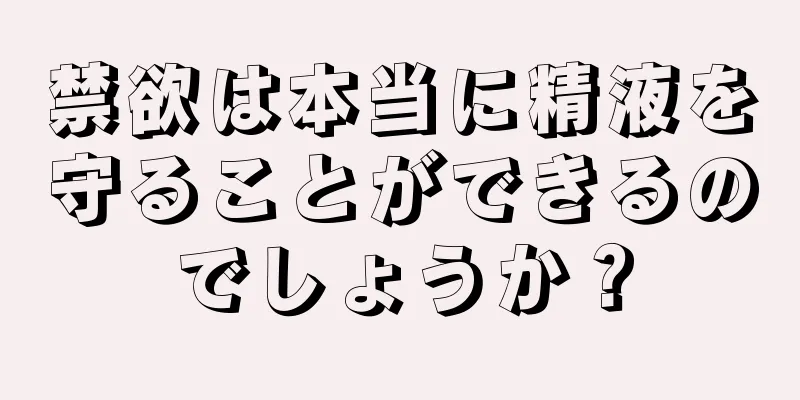 禁欲は本当に精液を守ることができるのでしょうか？