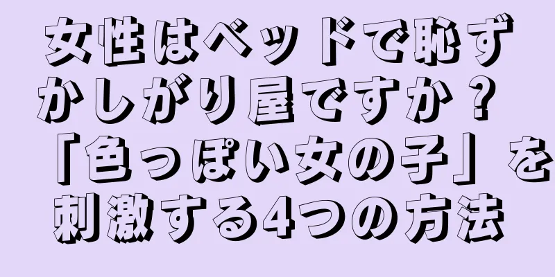 女性はベッドで恥ずかしがり屋ですか？ 「色っぽい女の子」を刺激する4つの方法