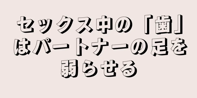 セックス中の「歯」はパートナーの足を弱らせる