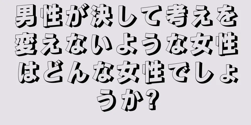 男性が決して考えを変えないような女性はどんな女性でしょうか?