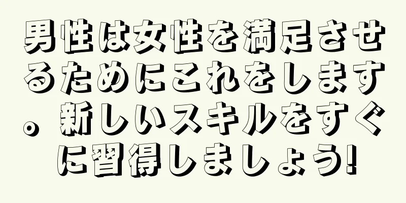 男性は女性を満足させるためにこれをします。新しいスキルをすぐに習得しましょう!