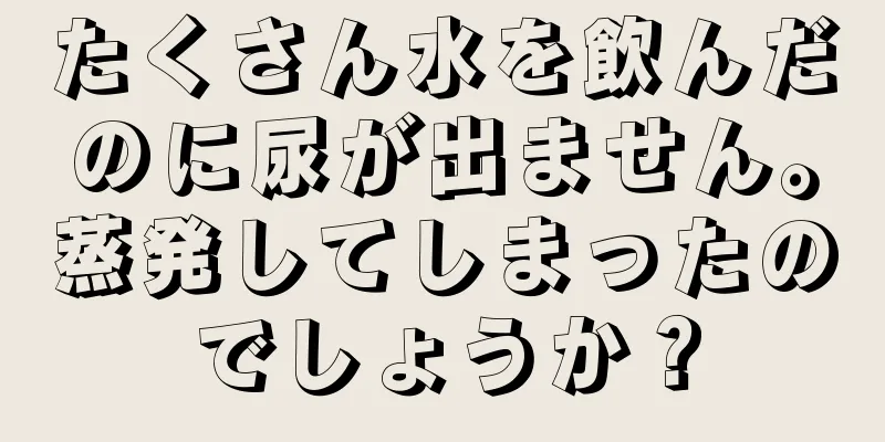 たくさん水を飲んだのに尿が出ません。蒸発してしまったのでしょうか？