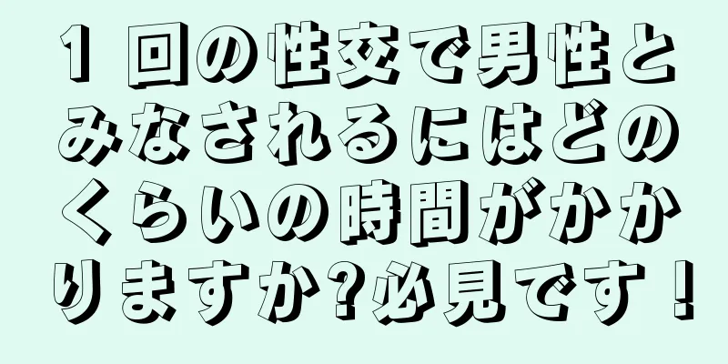 1 回の性交で男性とみなされるにはどのくらいの時間がかかりますか?必見です！