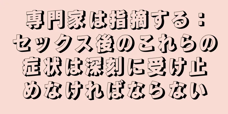 専門家は指摘する：セックス後のこれらの症状は深刻に受け止めなければならない
