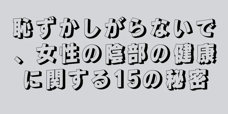恥ずかしがらないで、女性の陰部の健康に関する15の秘密